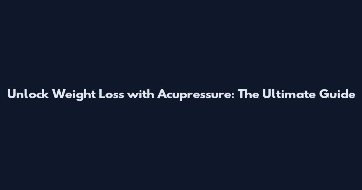 Unlock Weight Loss with Acupressure: The Ultimate Guide