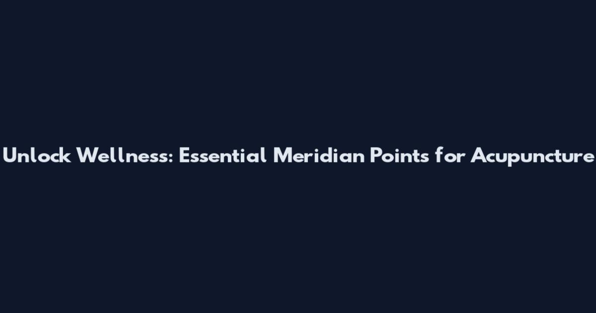 Unlock Wellness: Essential Meridian Points for Acupuncture