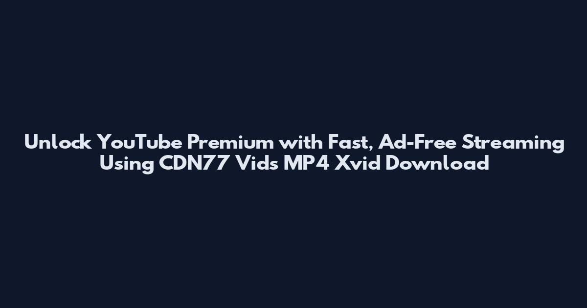 Unlock YouTube Premium with Fast, Ad-Free Streaming Using CDN77 Vids MP4 Xvid Download