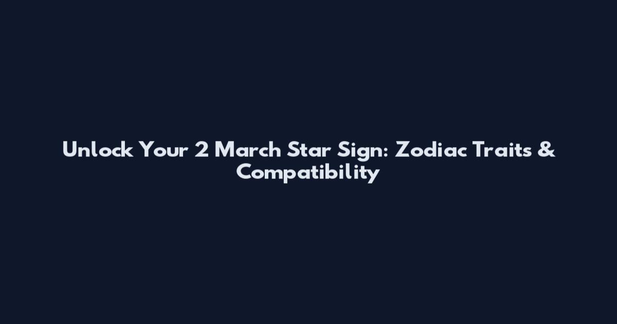 Unlock Your 2 March Star Sign: Zodiac Traits & Compatibility