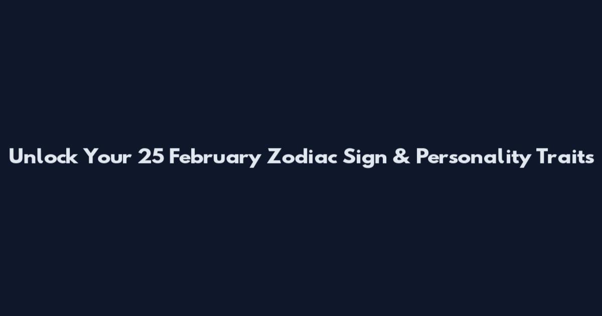Unlock Your 25 February Zodiac Sign & Personality Traits