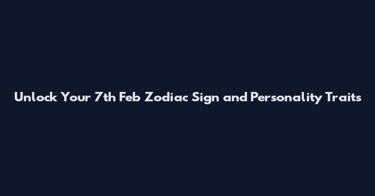 Unlock Your 7th Feb Zodiac Sign and Personality Traits