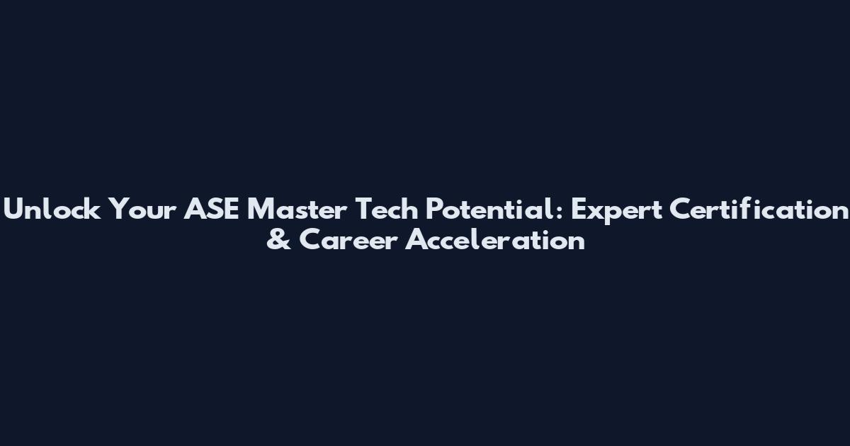 Unlock Your ASE Master Tech Potential: Expert Certification & Career Acceleration