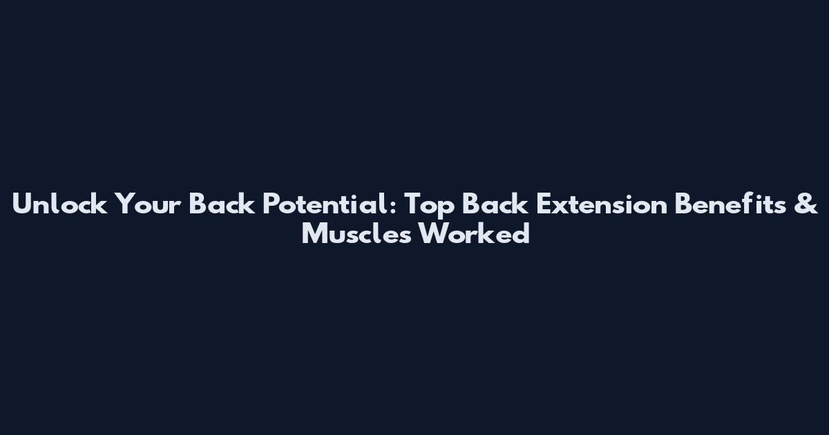 Unlock Your Back Potential: Top Back Extension Benefits & Muscles Worked