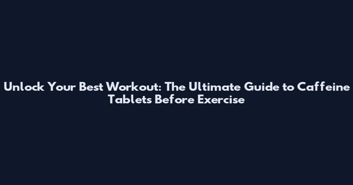 Unlock Your Best Workout: The Ultimate Guide to Caffeine Tablets Before Exercise