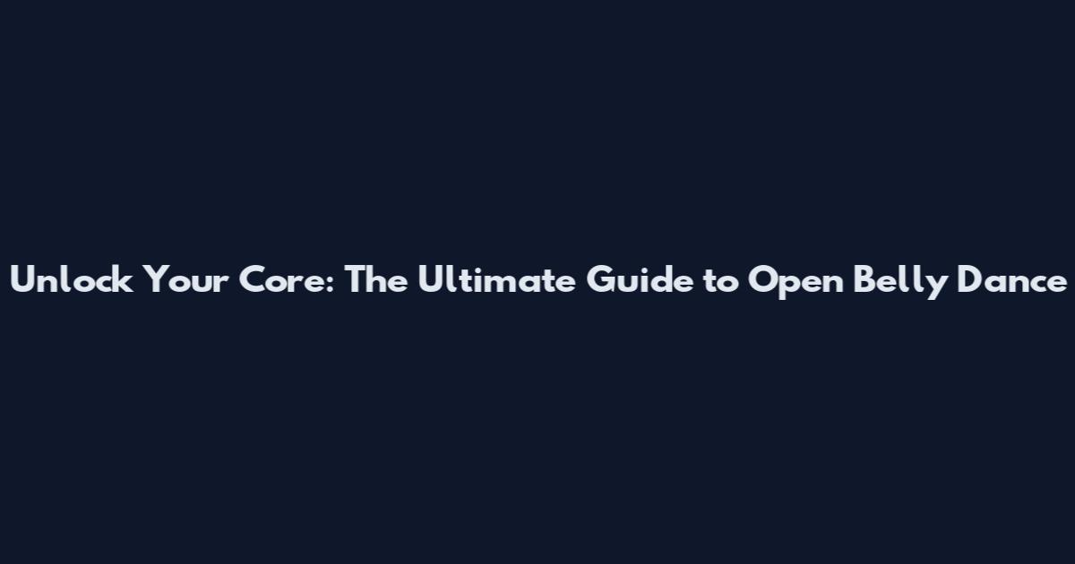 Unlock Your Core: The Ultimate Guide to Open Belly Dance