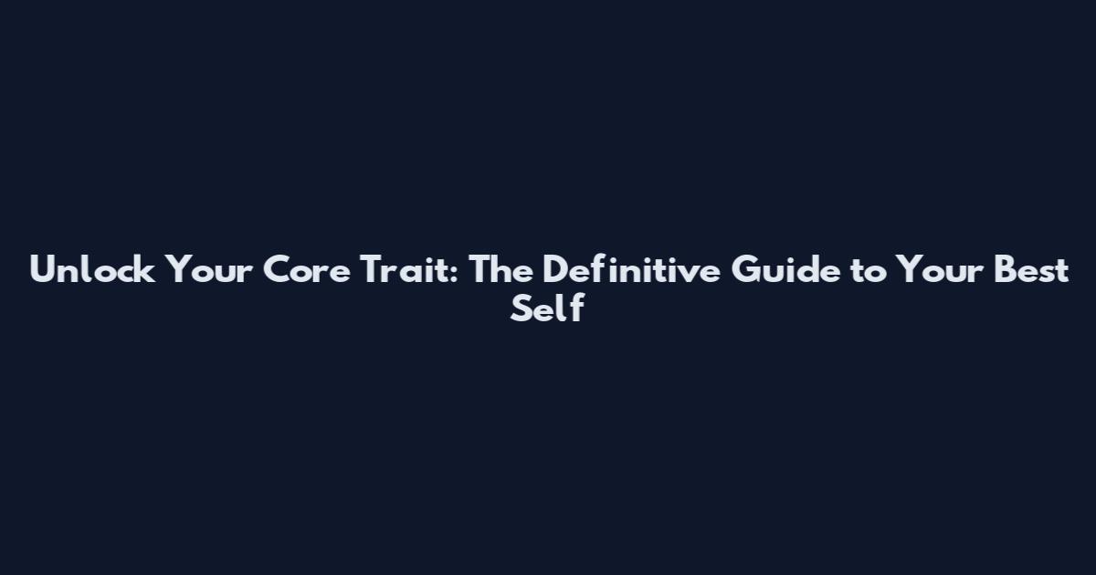 Unlock Your Core Trait: The Definitive Guide to Your Best Self