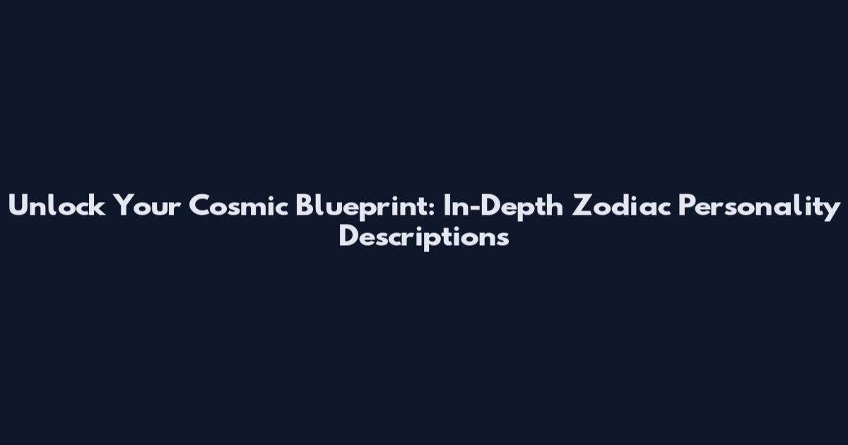 Unlock Your Cosmic Blueprint: In-Depth Zodiac Personality Descriptions