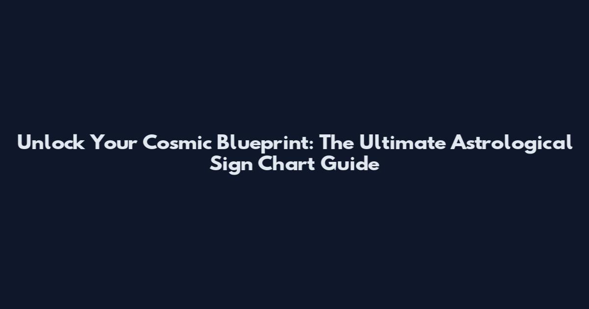 Unlock Your Cosmic Blueprint: The Ultimate Astrological Sign Chart Guide