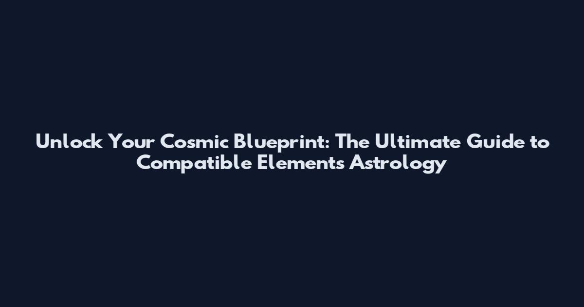 Unlock Your Cosmic Blueprint: The Ultimate Guide to Compatible Elements Astrology