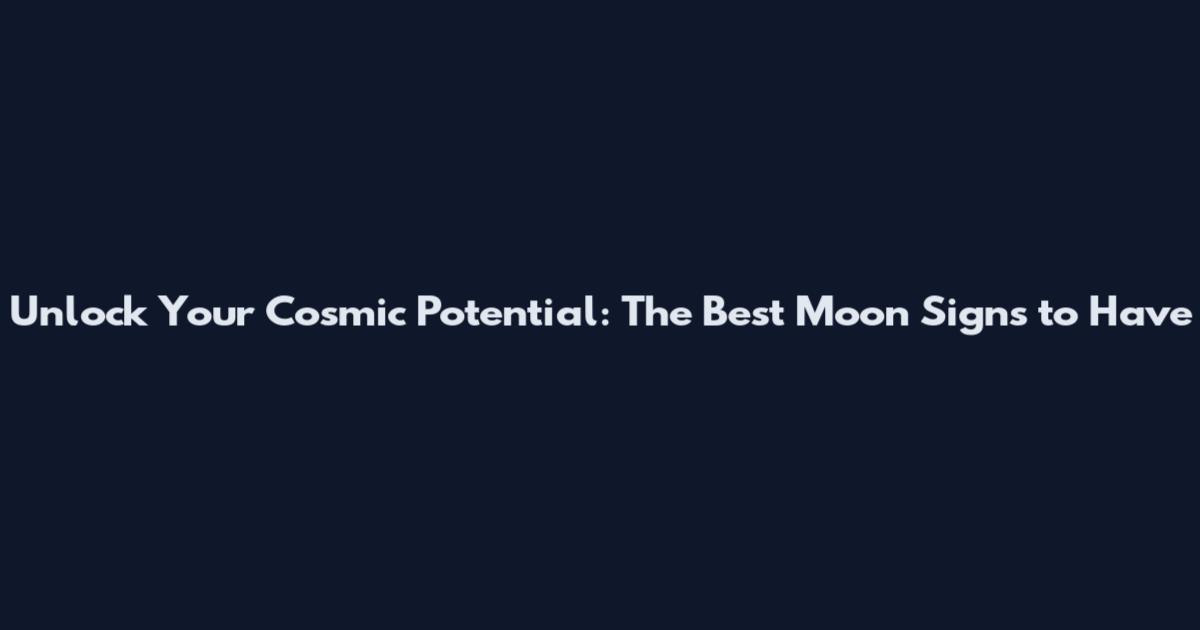 Unlock Your Cosmic Potential: The Best Moon Signs to Have