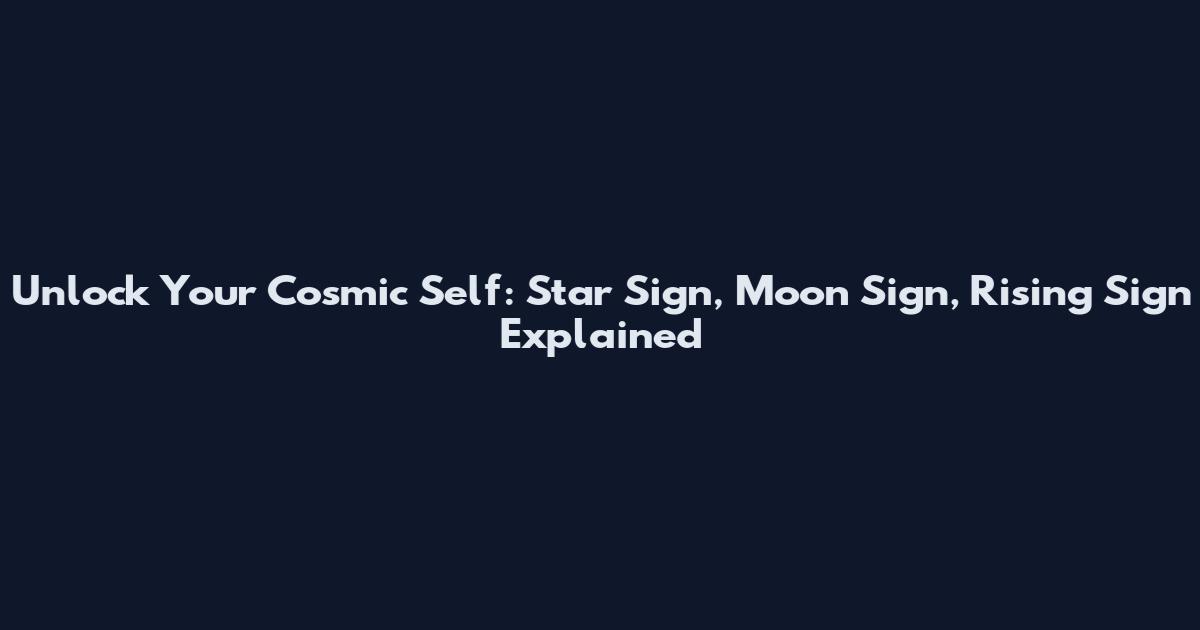 Unlock Your Cosmic Self: Star Sign, Moon Sign, Rising Sign Explained