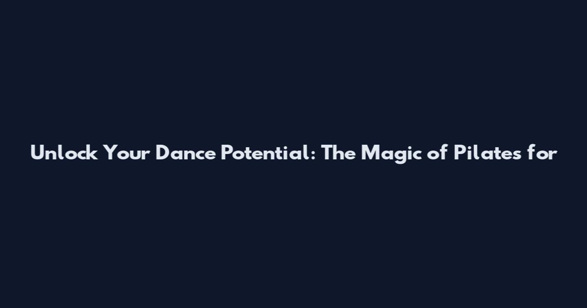 Unlock Your Dance Potential: The Magic of Pilates for