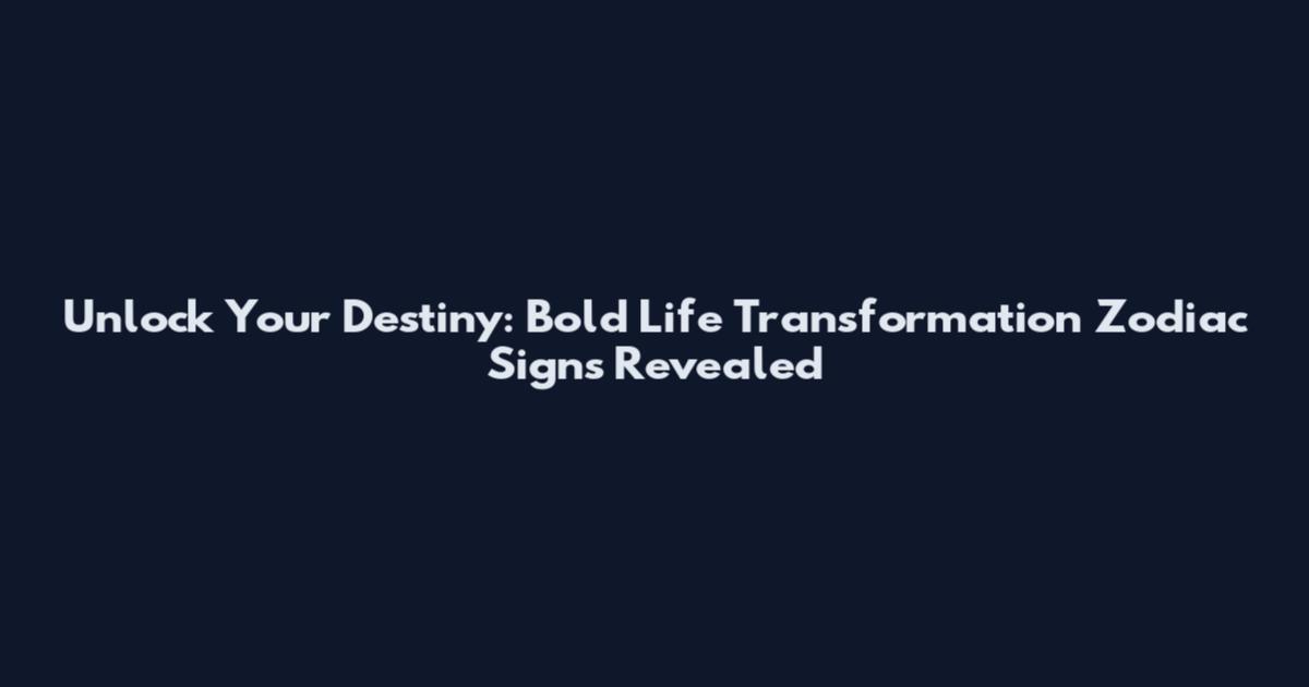 Unlock Your Destiny: Bold Life Transformation Zodiac Signs Revealed