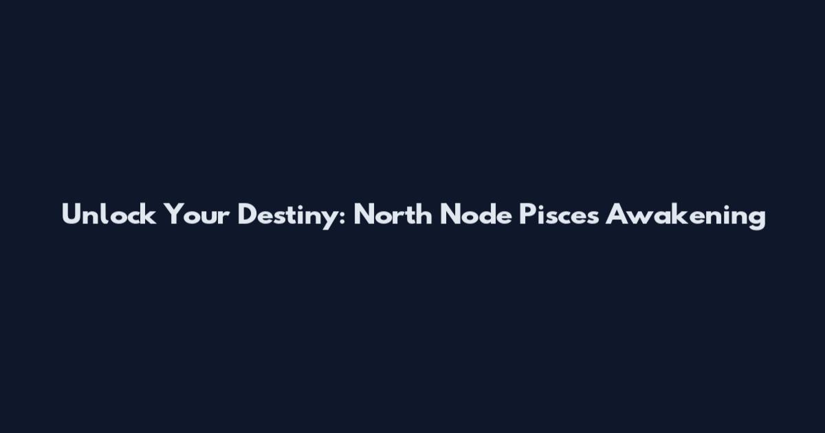 Unlock Your Destiny: North Node Pisces Awakening