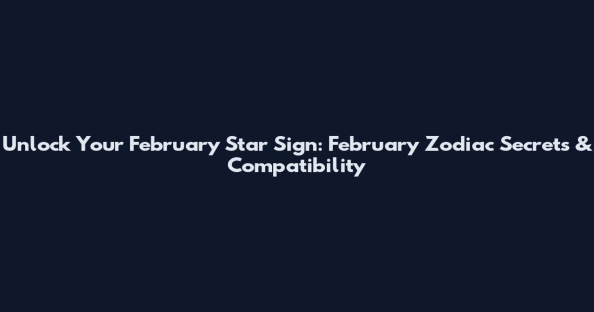 Unlock Your February Star Sign: February Zodiac Secrets & Compatibility