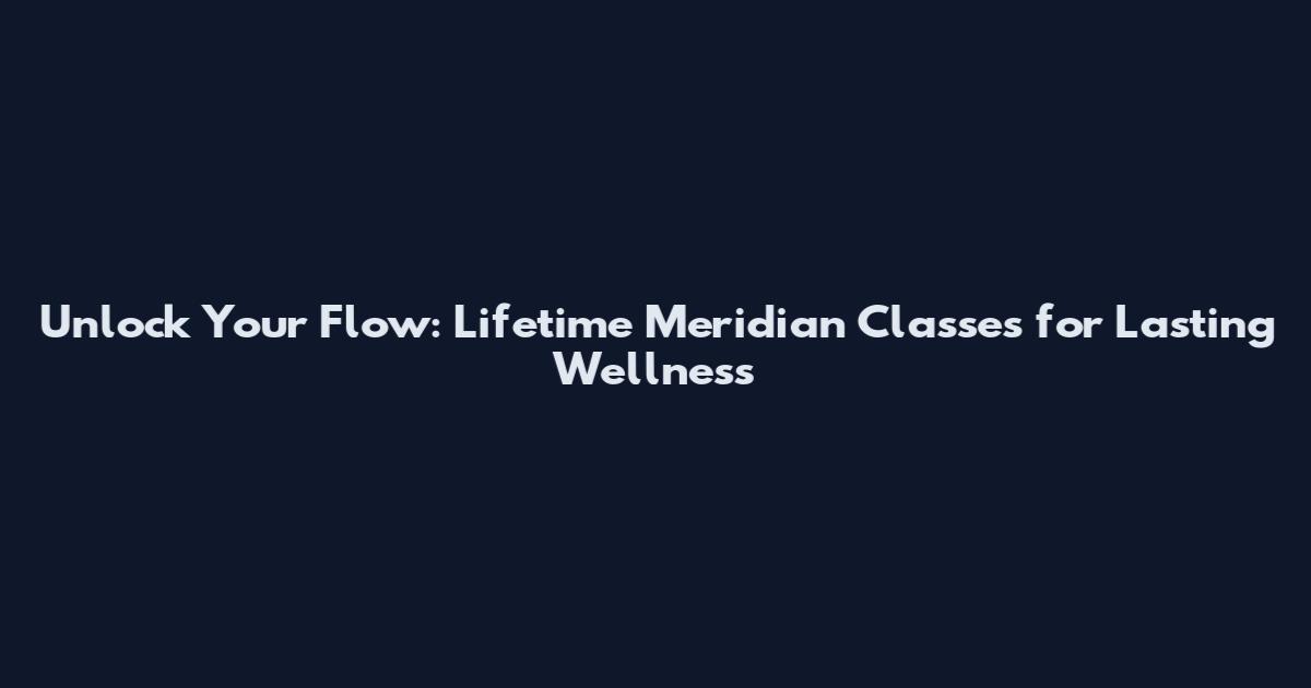 Unlock Your Flow: Lifetime Meridian Classes for Lasting Wellness