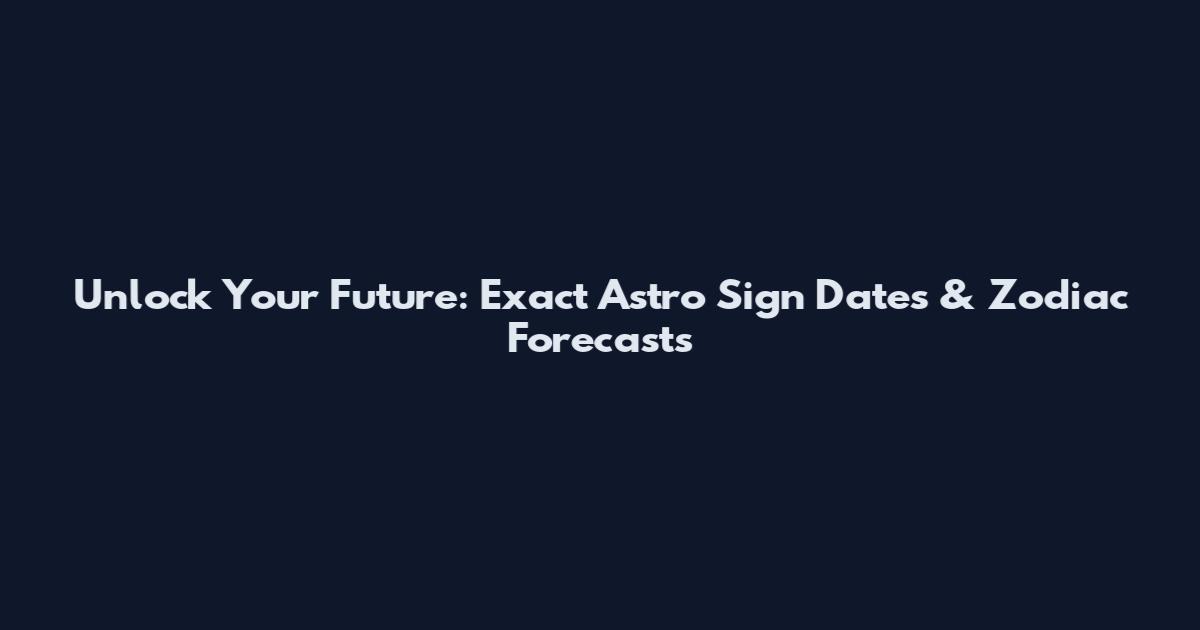 Unlock Your Future: Exact Astro Sign Dates & Zodiac Forecasts