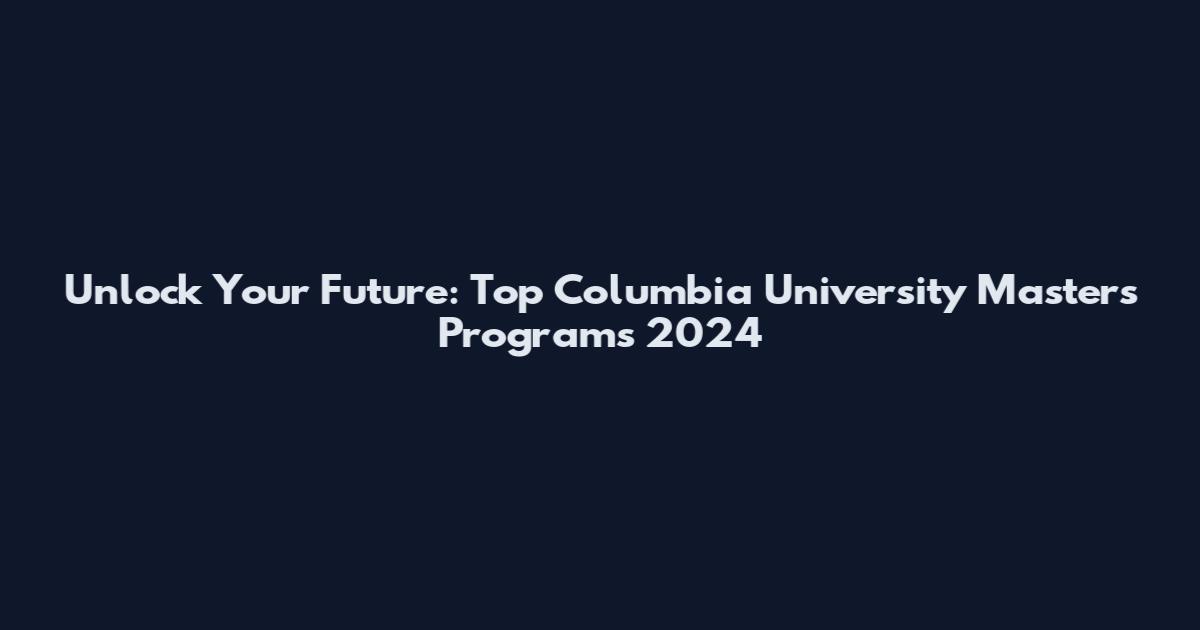 Unlock Your Future: Top Columbia University Masters Programs 2024
