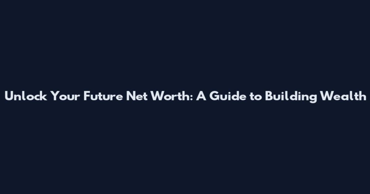 Unlock Your Future Net Worth: A Guide to Building Wealth