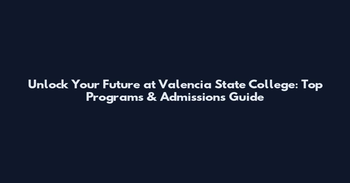 Unlock Your Future at Valencia State College: Top Programs & Admissions Guide