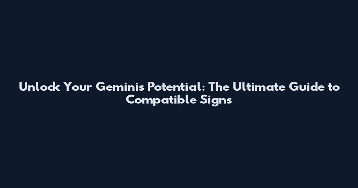 Unlock Your Gemini's Potential: The Ultimate Guide to Compatible Signs
