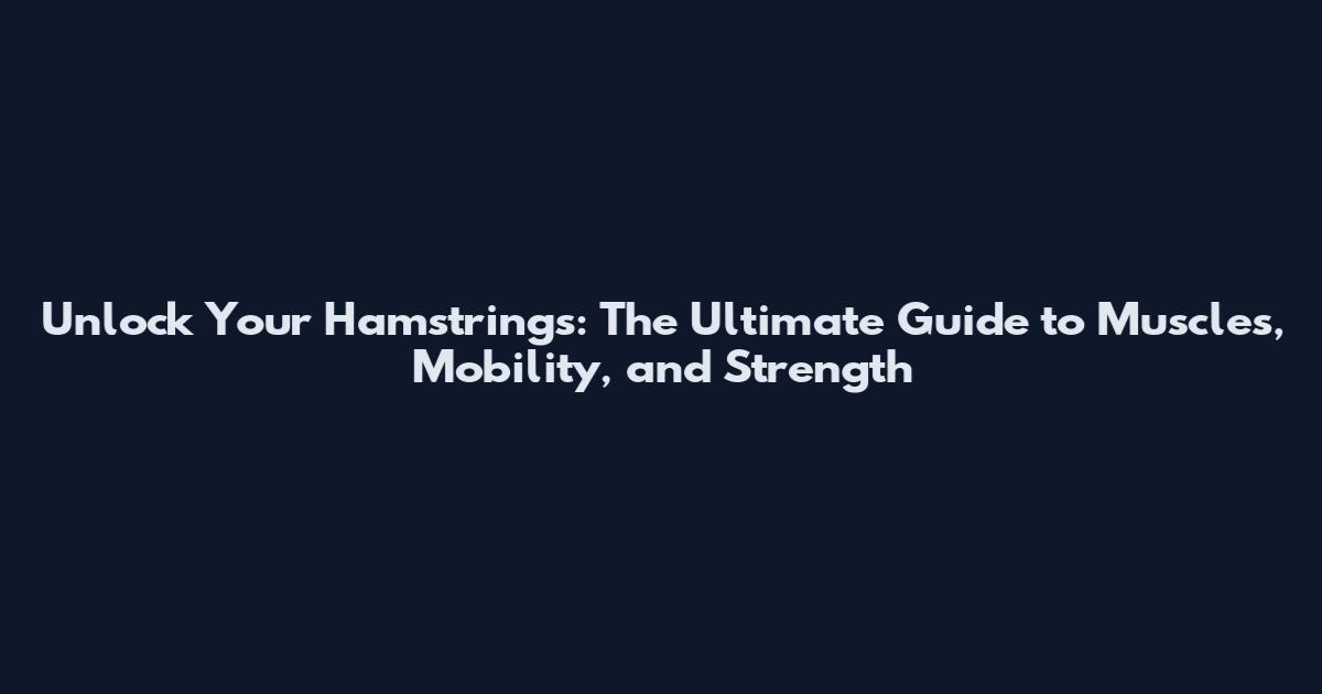 Unlock Your Hamstrings: The Ultimate Guide to Muscles, Mobility, and Strength