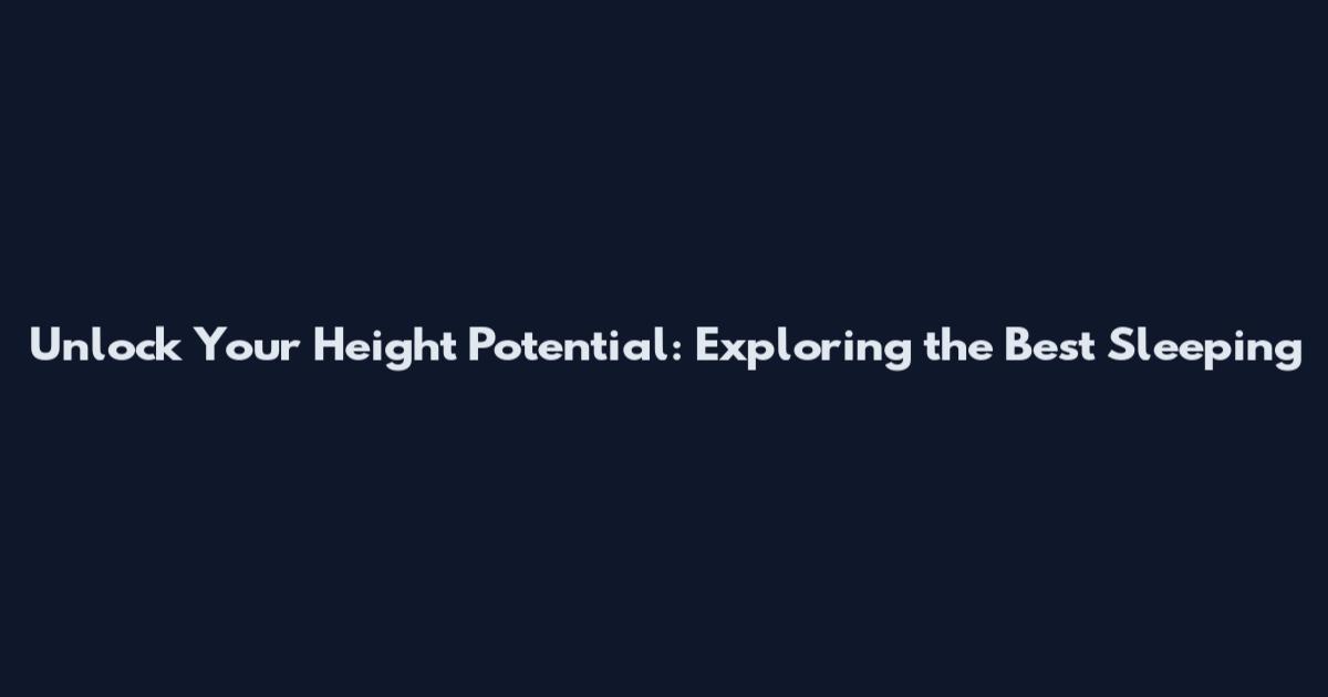 Unlock Your Height Potential: Exploring the Best Sleeping