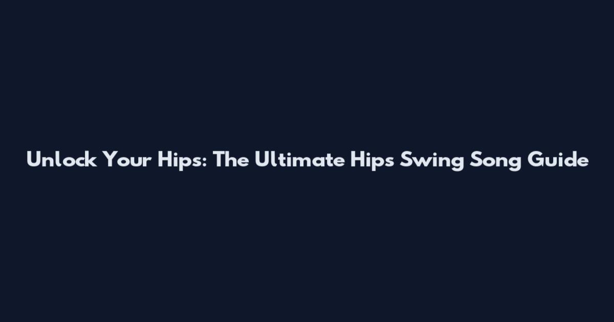 Unlock Your Hips: The Ultimate Hips Swing Song Guide