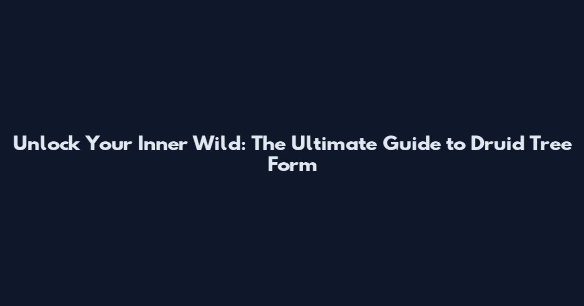 Unlock Your Inner Wild: The Ultimate Guide to Druid Tree Form
