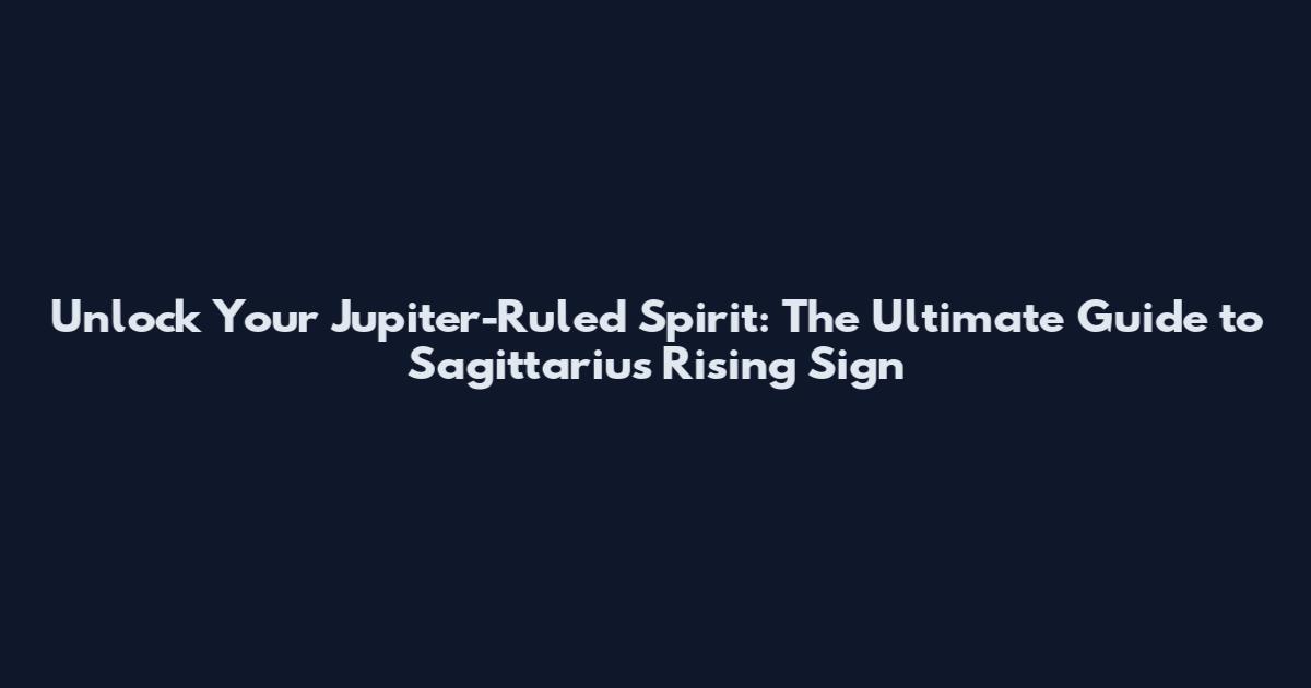 Unlock Your Jupiter-Ruled Spirit: The Ultimate Guide to Sagittarius Rising Sign