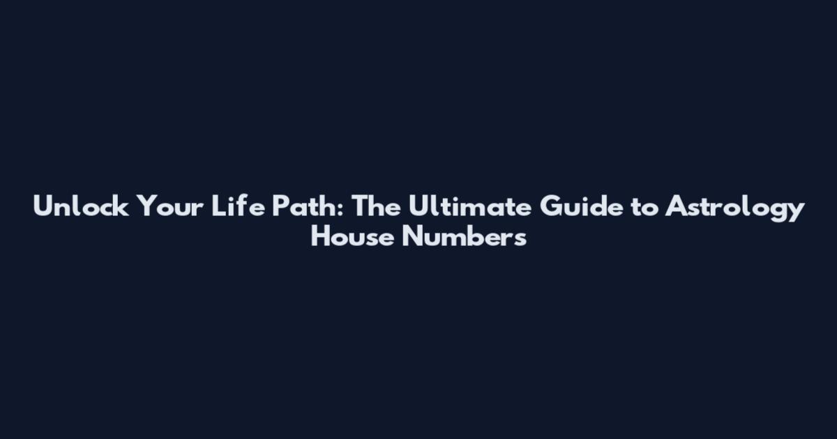 Unlock Your Life Path: The Ultimate Guide to Astrology House Numbers