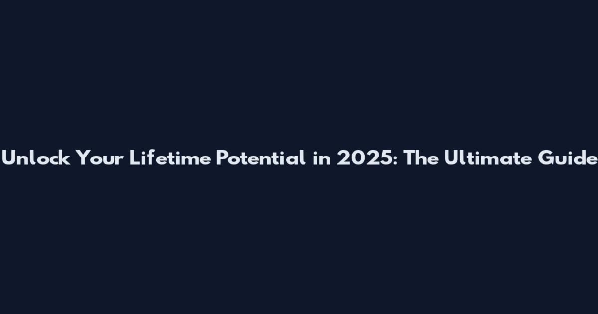 Unlock Your Lifetime Potential in 2025: The Ultimate Guide