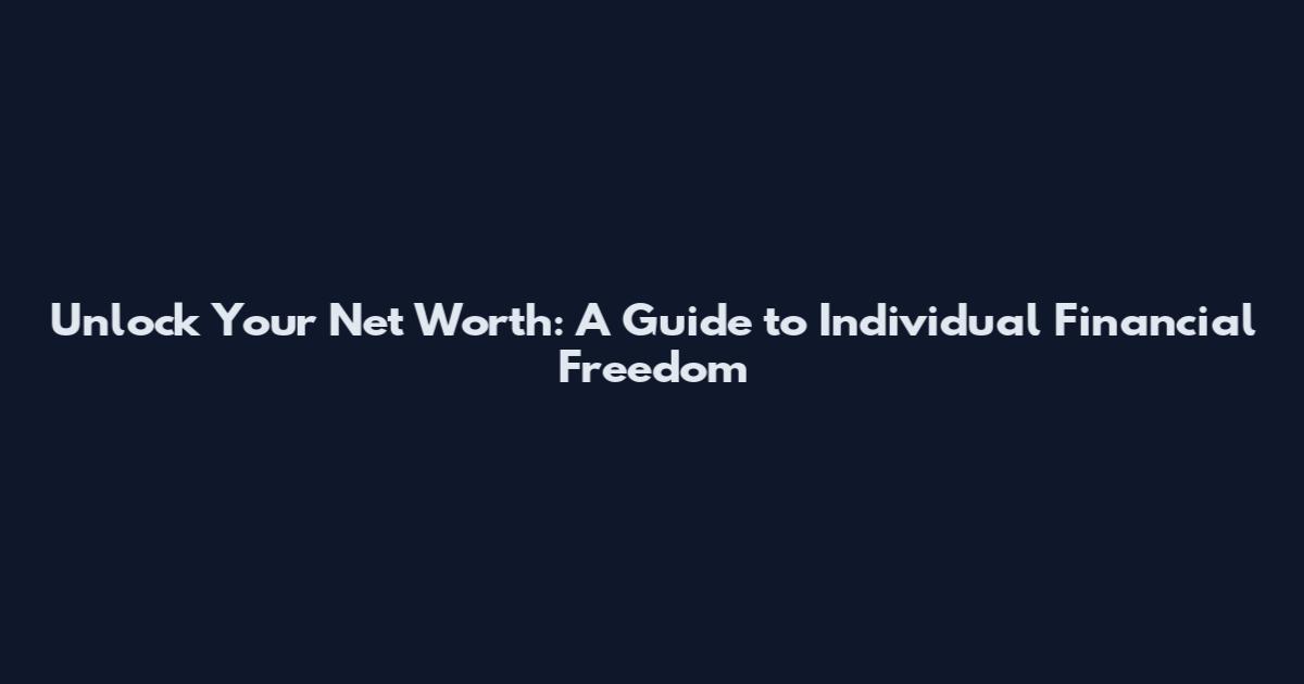 Unlock Your Net Worth: A Guide to Individual Financial Freedom