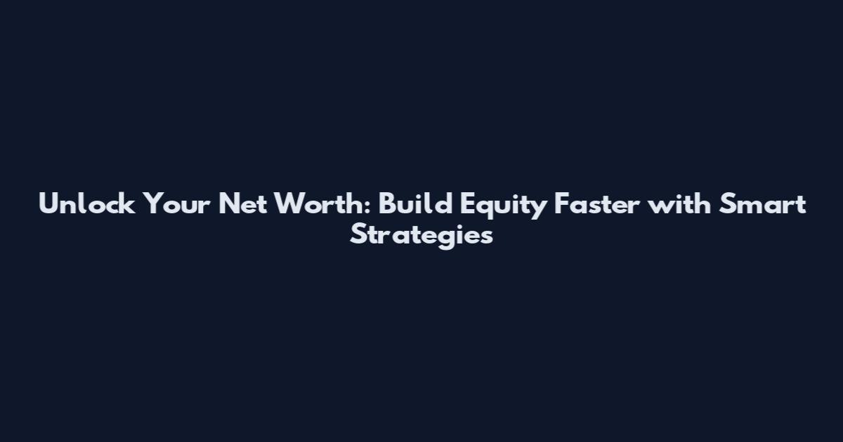 Unlock Your Net Worth: Build Equity Faster with Smart Strategies