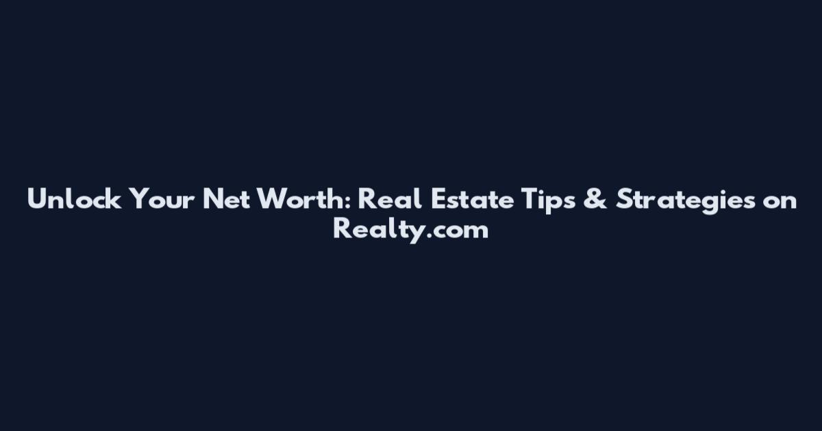 Unlock Your Net Worth: Real Estate Tips & Strategies on Realty.com