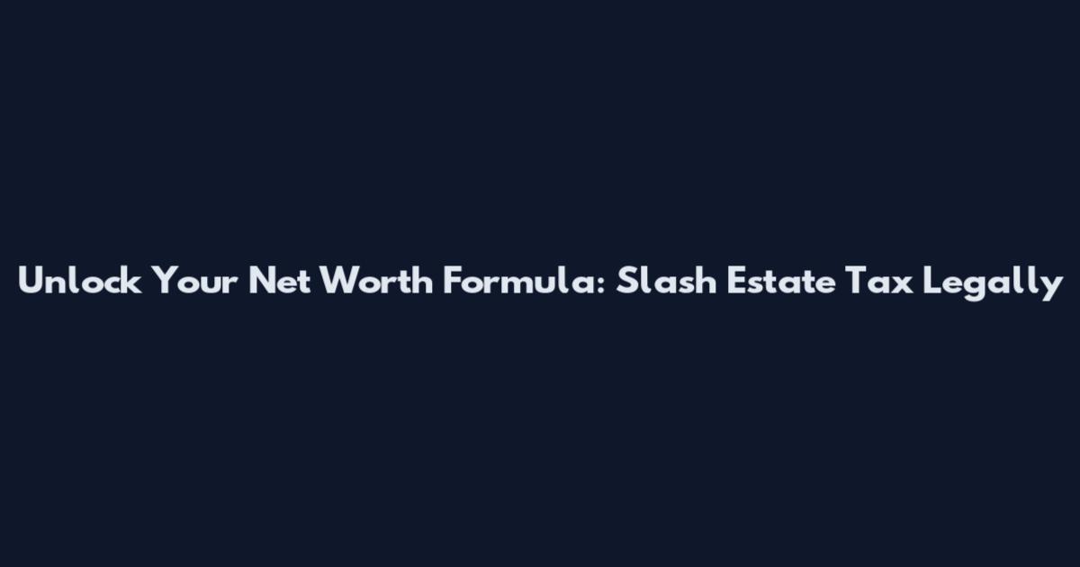 Unlock Your Net Worth Formula: Slash Estate Tax Legally
