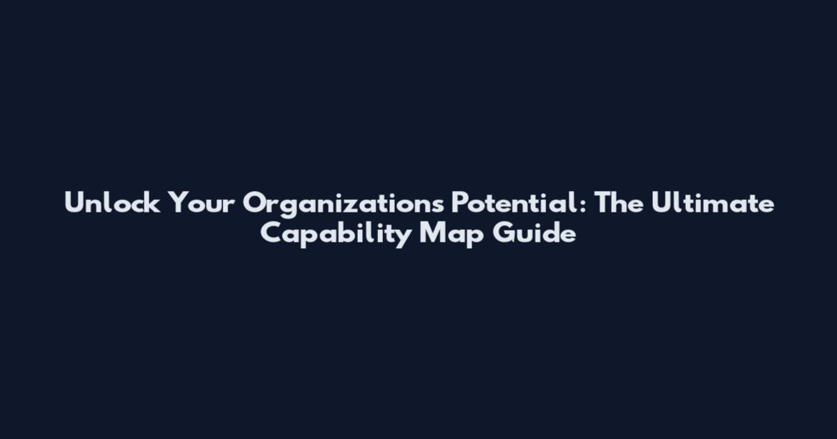 Unlock Your Organization's Potential: The Ultimate Capability Map Guide