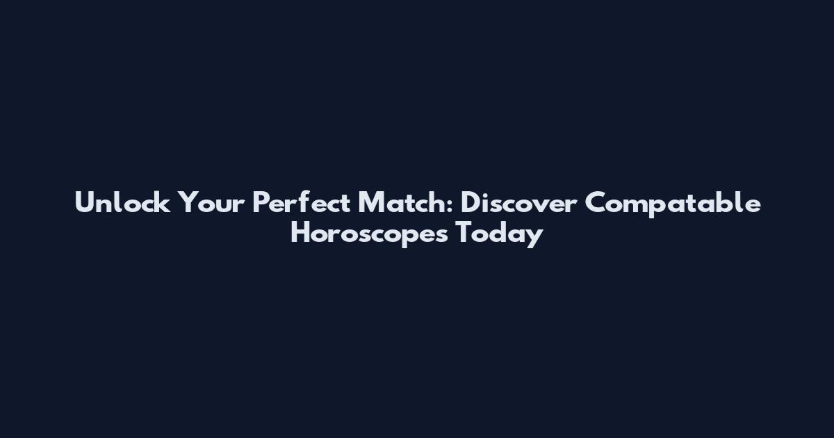 Unlock Your Perfect Match: Discover Compatable Horoscopes Today