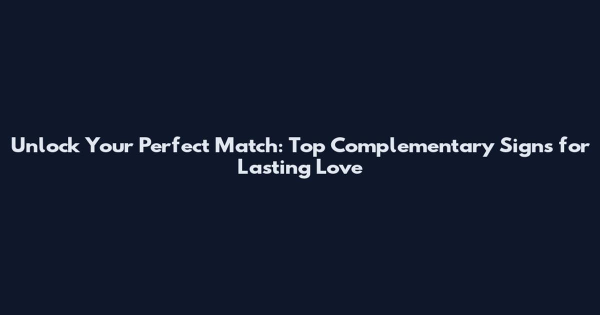 Unlock Your Perfect Match: Top Complementary Signs for Lasting Love