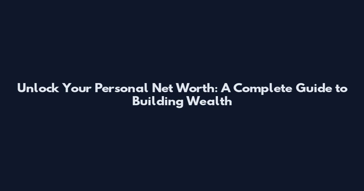 Unlock Your Personal Net Worth: A Complete Guide to Building Wealth