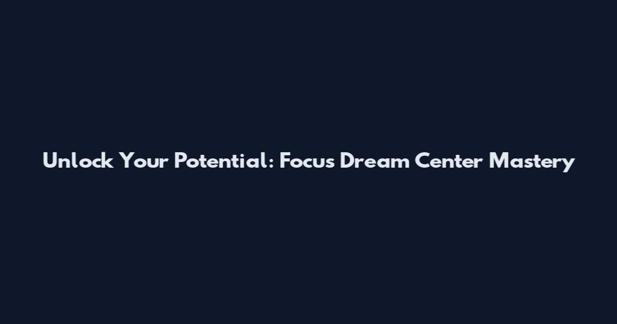 Unlock Your Potential: Focus Dream Center Mastery
