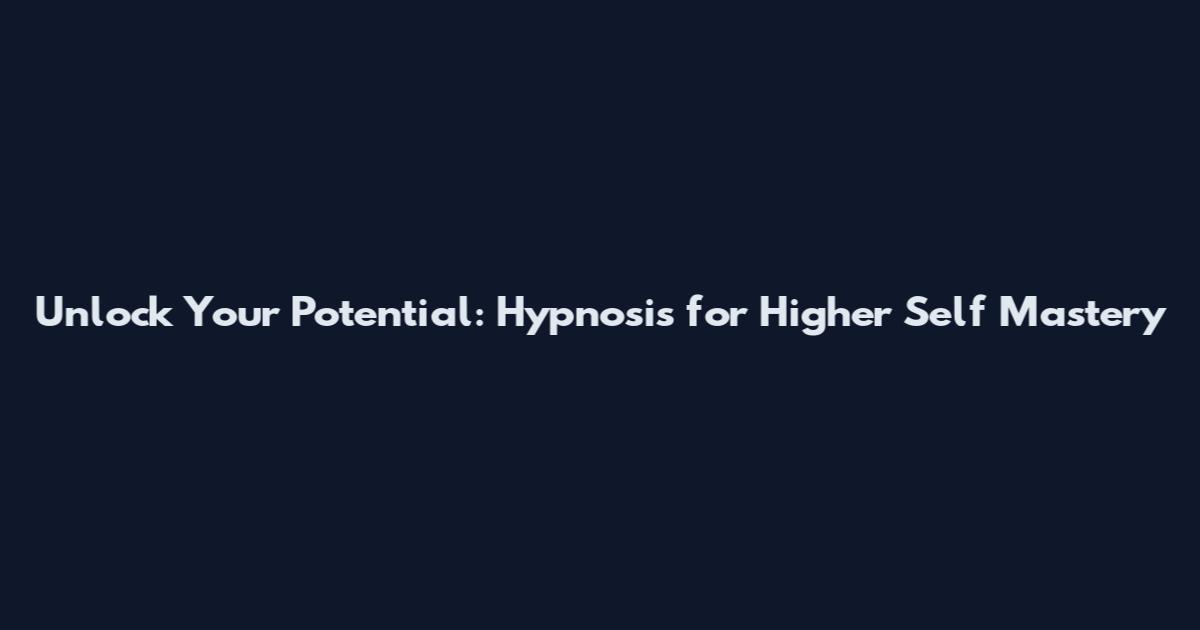 Unlock Your Potential: Hypnosis for Higher Self Mastery