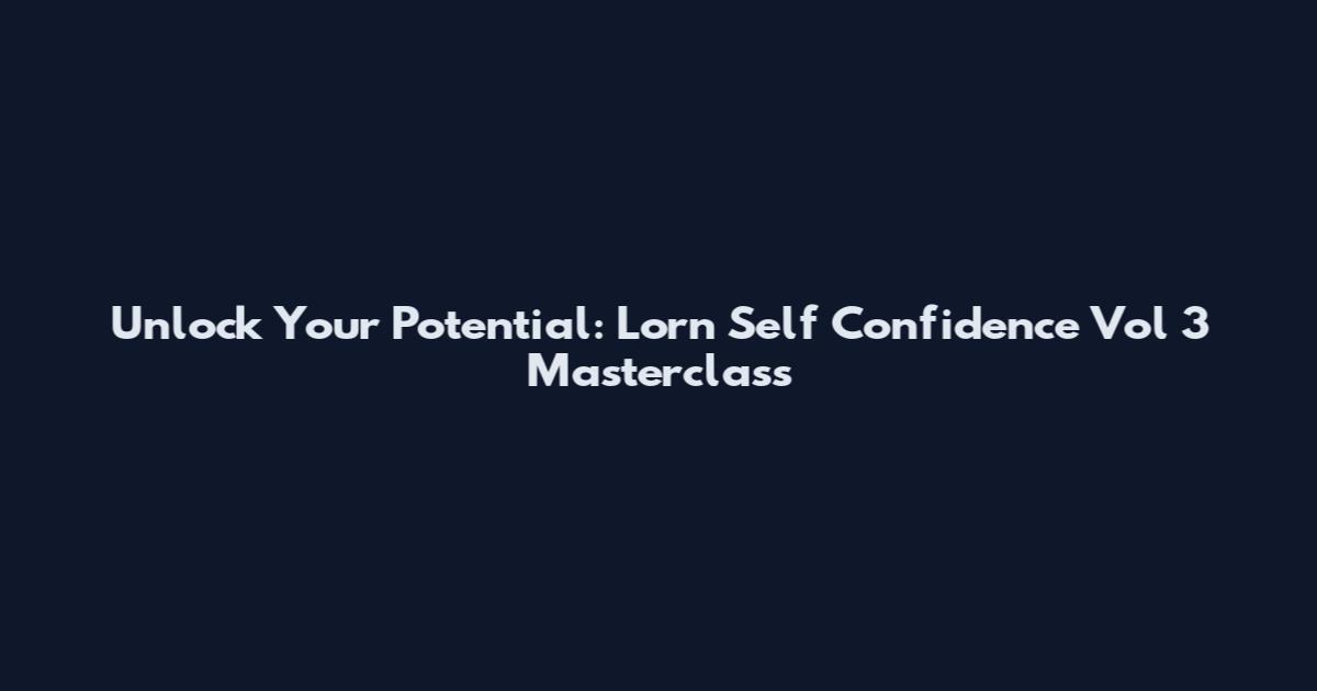 Unlock Your Potential: Lorn Self Confidence Vol 3 Masterclass
