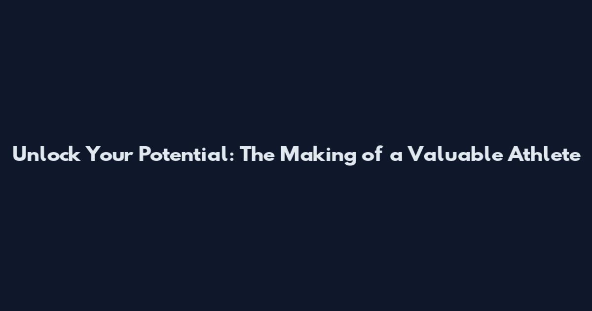 Unlock Your Potential: The Making of a Valuable Athlete