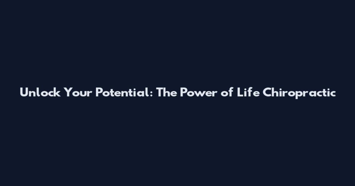 Unlock Your Potential: The Power of Life Chiropractic