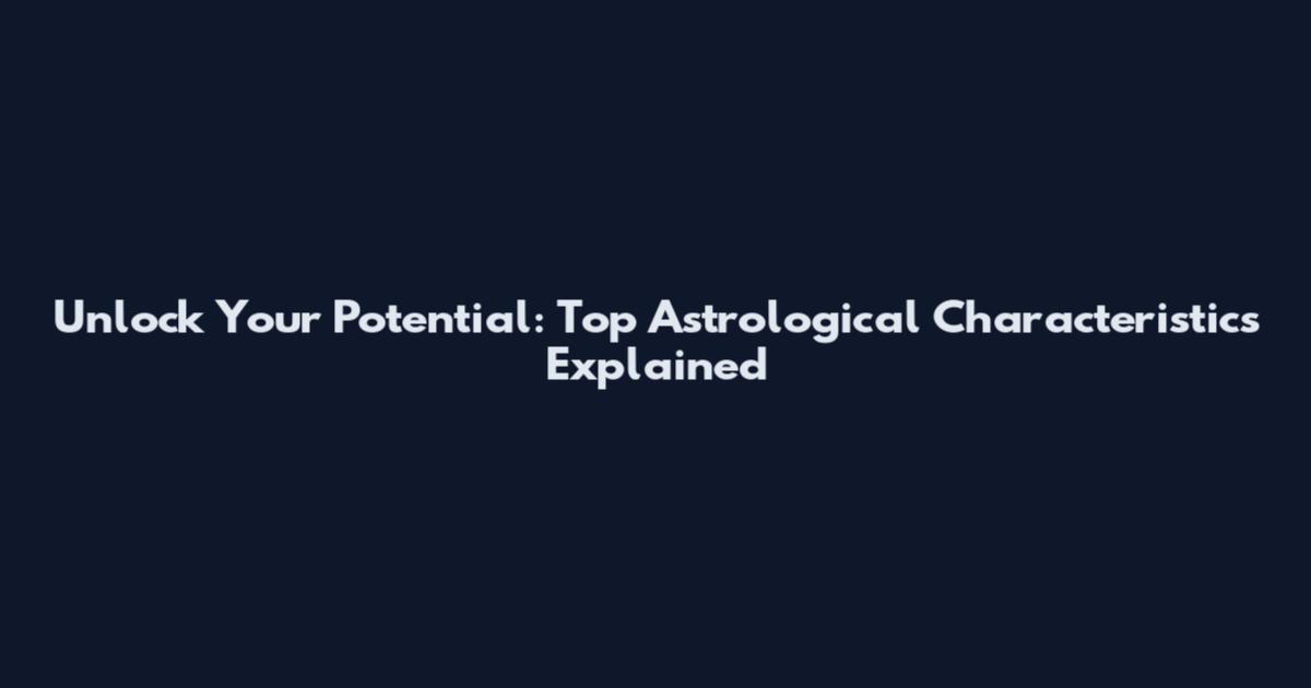Unlock Your Potential: Top Astrological Characteristics Explained
