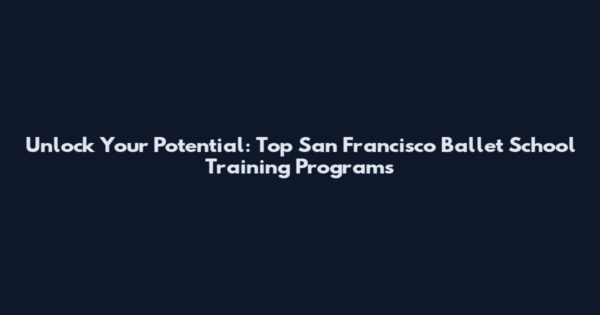 Unlock Your Potential: Top San Francisco Ballet School Training Programs