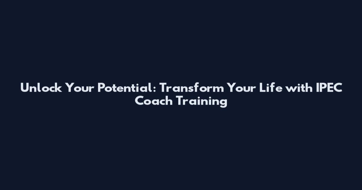 Unlock Your Potential: Transform Your Life with IPEC Coach Training