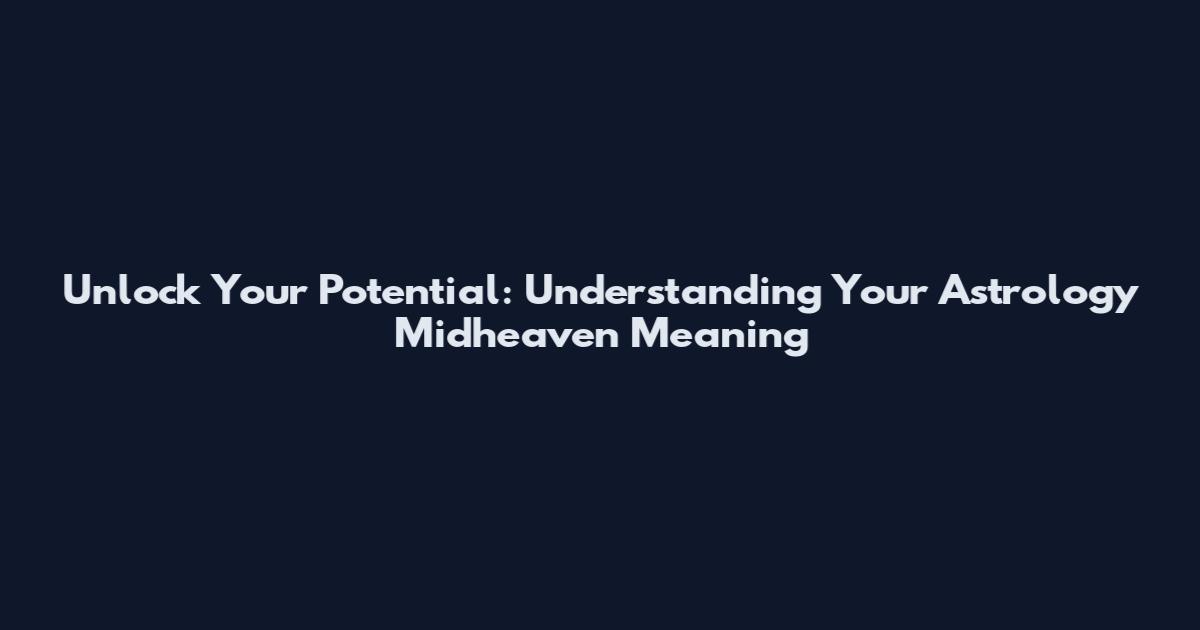Unlock Your Potential: Understanding Your Astrology Midheaven Meaning